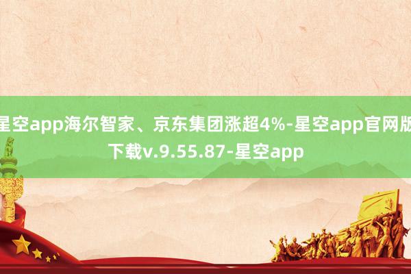 星空app海尔智家、京东集团涨超4%-星空app官网版下载v.9.55.87-星空app