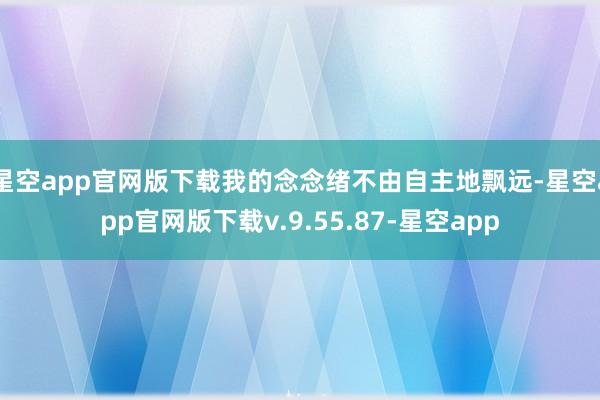 星空app官网版下载我的念念绪不由自主地飘远-星空app官网版下载v.9.55.87-星空app