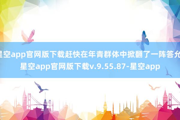 星空app官网版下载赶快在年青群体中掀翻了一阵答允-星空app官网版下载v.9.55.87-星空app
