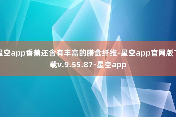 星空app香蕉还含有丰富的膳食纤维-星空app官网版下载v.9.55.87-星空app
