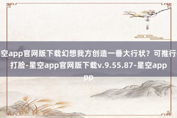 星空app官网版下载幻想我方创造一番大行状?可推行很打脸-星空app官网版下载v.9.55.87-星空app