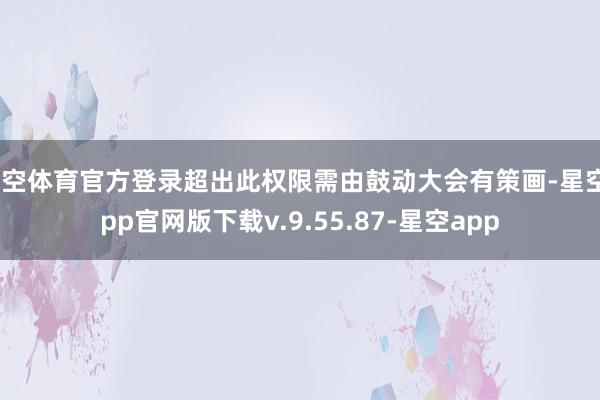 星空体育官方登录超出此权限需由鼓动大会有策画-星空app官网版下载v.9.55.87-星空app