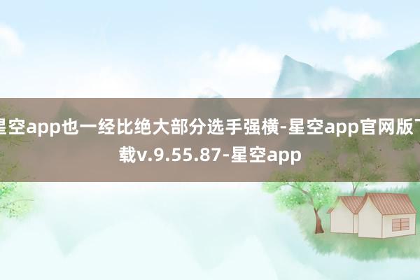 星空app也一经比绝大部分选手强横-星空app官网版下载v.9.55.87-星空app