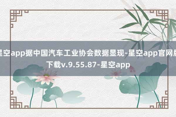 星空app据中国汽车工业协会数据显现-星空app官网版下载v.9.55.87-星空app