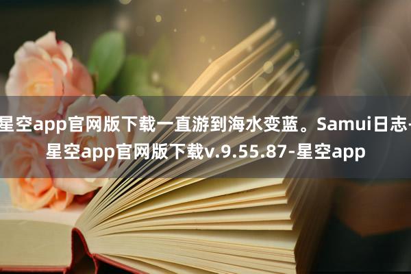 星空app官网版下载一直游到海水变蓝。Samui日志-星空app官网版下载v.9.55.87-星空app