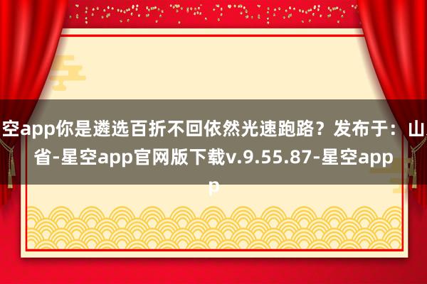 星空app你是遴选百折不回依然光速跑路?发布于:山东省-星空app官网版下载v.9.55.87-星空app