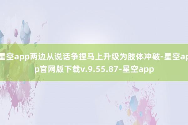 星空app两边从说话争捏马上升级为肢体冲破-星空app官网版下载v.9.55.87-星空app