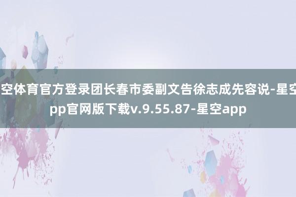 星空体育官方登录团长春市委副文告徐志成先容说-星空app官网版下载v.9.55.87-星空app
