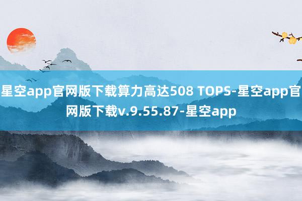 星空app官网版下载算力高达508 TOPS-星空app官网版下载v.9.55.87-星空app