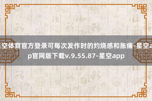 星空体育官方登录可每次发作时的灼烧感和胀痛-星空app官网版下载v.9.55.87-星空app