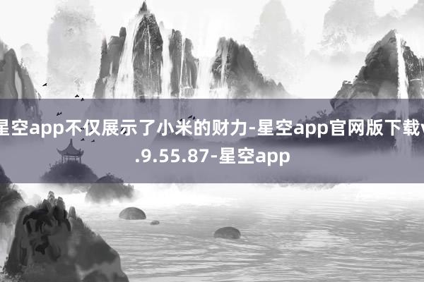 星空app不仅展示了小米的财力-星空app官网版下载v.9.55.87-星空app