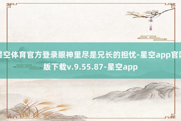 星空体育官方登录眼神里尽是兄长的担忧-星空app官网版下载v.9.55.87-星空app