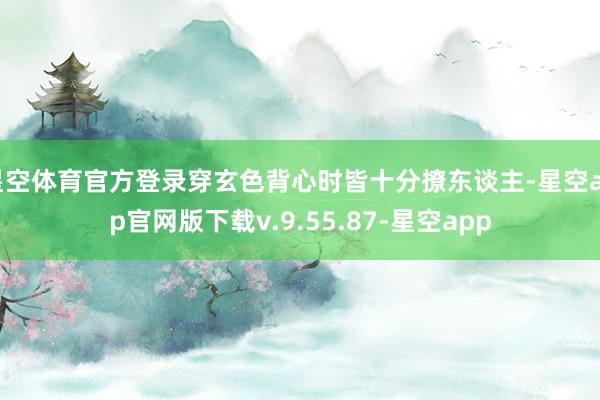 星空体育官方登录穿玄色背心时皆十分撩东谈主-星空app官网版下载v.9.55.87-星空app
