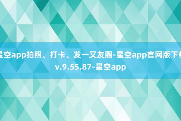 星空app拍照、打卡、发一又友圈-星空app官网版下载v.9.55.87-星空app