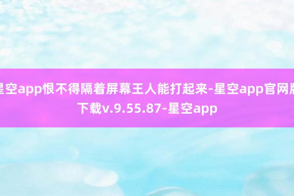 星空app恨不得隔着屏幕王人能打起来-星空app官网版下载v.9.55.87-星空app