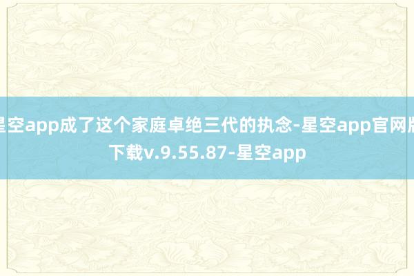 星空app成了这个家庭卓绝三代的执念-星空app官网版下载v.9.55.87-星空app