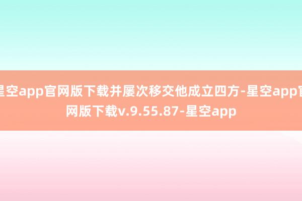 星空app官网版下载并屡次移交他成立四方-星空app官网版下载v.9.55.87-星空app