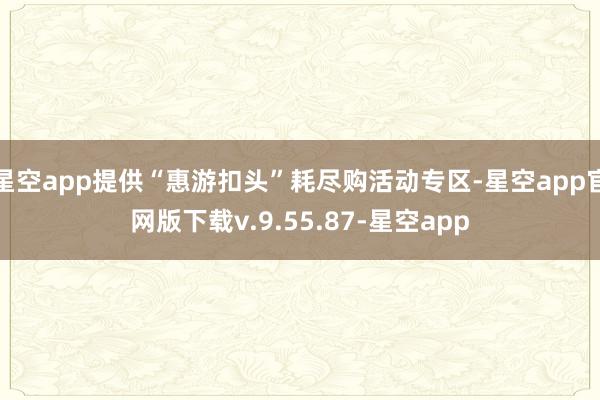 星空app提供“惠游扣头”耗尽购活动专区-星空app官网版下载v.9.55.87-星空app