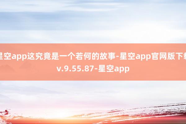 星空app这究竟是一个若何的故事-星空app官网版下载v.9.55.87-星空app