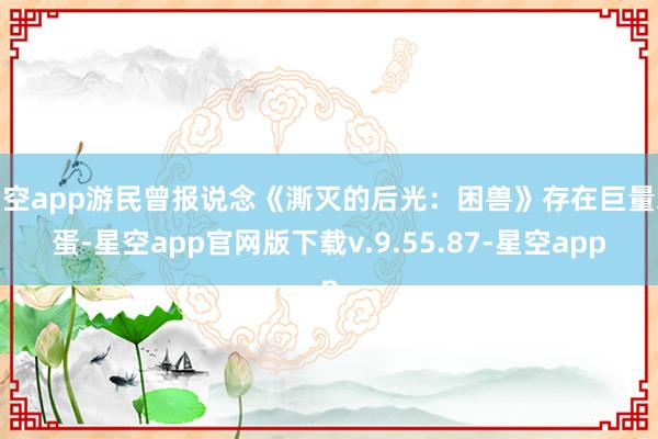 星空app游民曾报说念《澌灭的后光:困兽》存在巨量彩蛋-星空app官网版下载v.9.55.87-星空app
