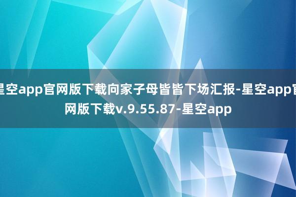 星空app官网版下载向家子母皆皆下场汇报-星空app官网版下载v.9.55.87-星空app