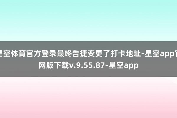 星空体育官方登录最终告捷变更了打卡地址-星空app官网版下载v.9.55.87-星空app