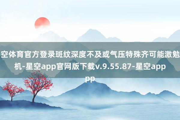 星空体育官方登录斑纹深度不及或气压特殊齐可能激勉危机-星空app官网版下载v.9.55.87-星空app