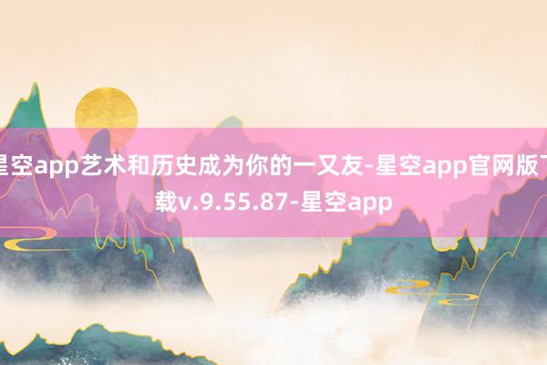 星空app艺术和历史成为你的一又友-星空app官网版下载v.9.55.87-星空app