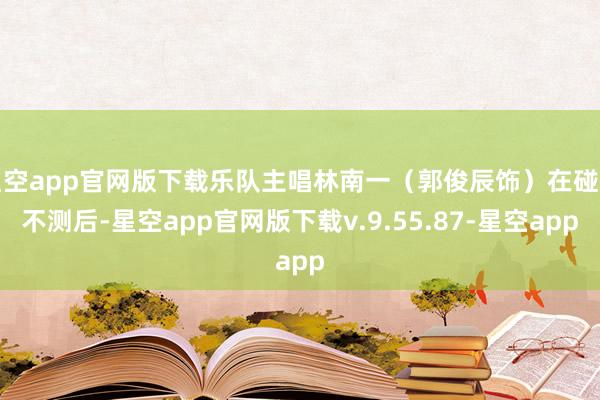 星空app官网版下载乐队主唱林南一（郭俊辰饰）在碰到不测后-星空app官网版下载v.9.55.87-星空app