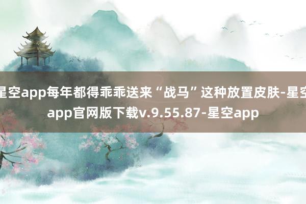 星空app每年都得乖乖送来“战马”这种放置皮肤-星空app官网版下载v.9.55.87-星空app