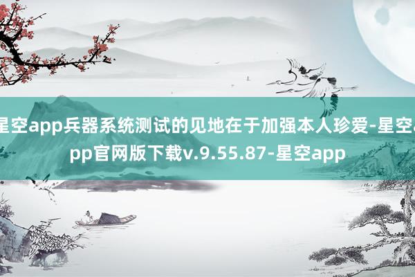 星空app兵器系统测试的见地在于加强本人珍爱-星空app官网版下载v.9.55.87-星空app