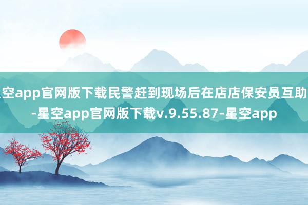 星空app官网版下载民警赶到现场后在店店保安员互助下-星空app官网版下载v.9.55.87-星空app