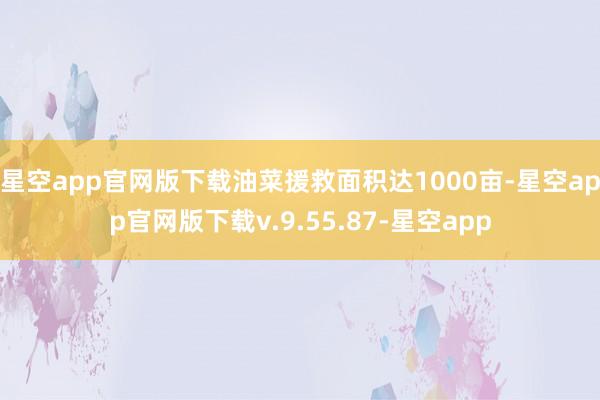 星空app官网版下载油菜援救面积达1000亩-星空app官网版下载v.9.55.87-星空app