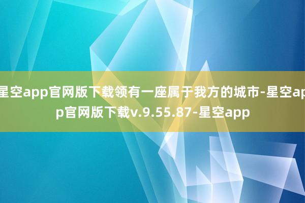星空app官网版下载领有一座属于我方的城市-星空app官网版下载v.9.55.87-星空app
