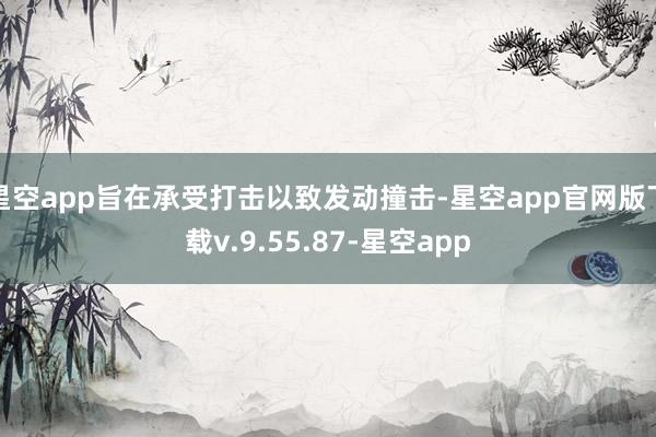 星空app旨在承受打击以致发动撞击-星空app官网版下载v.9.55.87-星空app