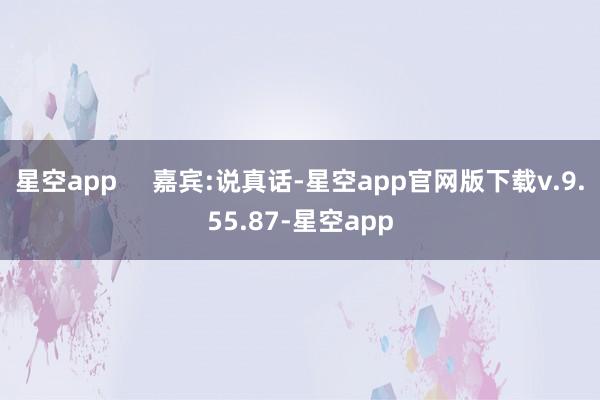 星空app 嘉宾:说真话-星空app官网版下载v.9.55.87-星空app