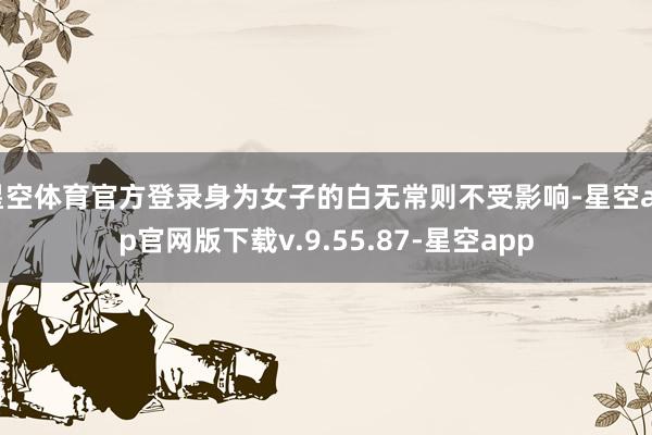 星空体育官方登录身为女子的白无常则不受影响-星空app官网版下载v.9.55.87-星空app