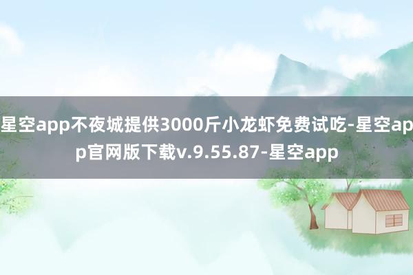 星空app不夜城提供3000斤小龙虾免费试吃-星空app官网版下载v.9.55.87-星空app