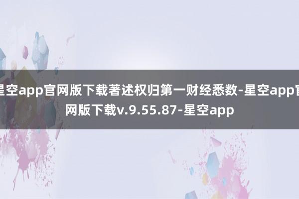 星空app官网版下载著述权归第一财经悉数-星空app官网版下载v.9.55.87-星空app