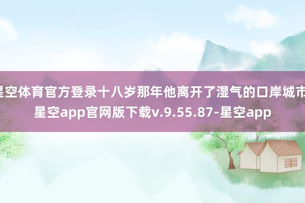 星空体育官方登录十八岁那年他离开了湿气的口岸城市-星空app官网版下载v.9.55.87-星空app