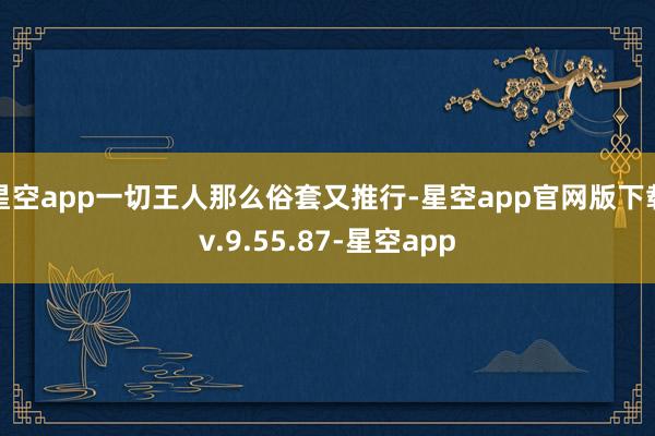 星空app一切王人那么俗套又推行-星空app官网版下载v.9.55.87-星空app