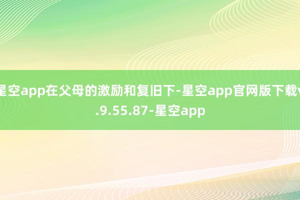 星空app在父母的激励和复旧下-星空app官网版下载v.9.55.87-星空app