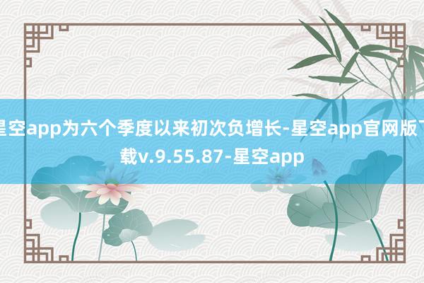 星空app为六个季度以来初次负增长-星空app官网版下载v.9.55.87-星空app