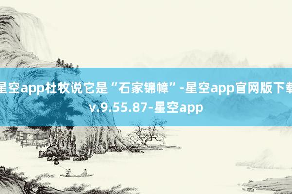 星空app杜牧说它是“石家锦幛”-星空app官网版下载v.9.55.87-星空app