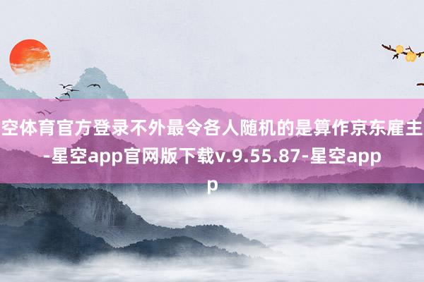 星空体育官方登录不外最令各人随机的是算作京东雇主娘-星空app官网版下载v.9.55.87-星空app