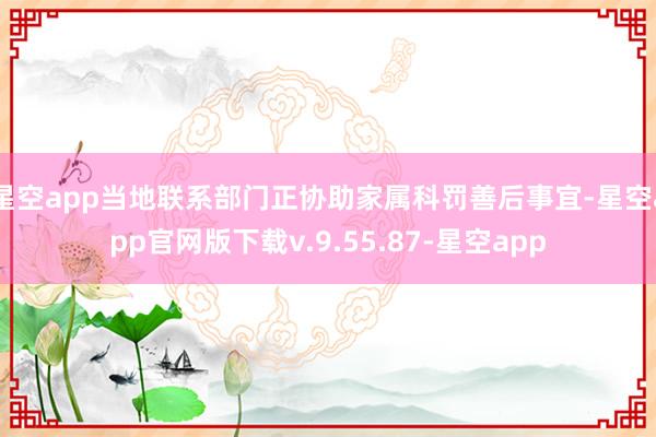 星空app当地联系部门正协助家属科罚善后事宜-星空app官网版下载v.9.55.87-星空app