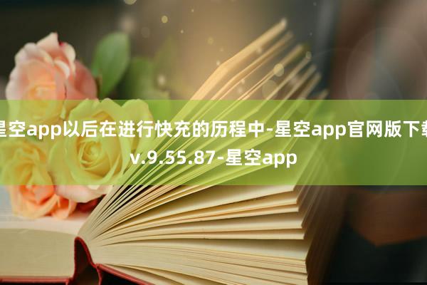 星空app以后在进行快充的历程中-星空app官网版下载v.9.55.87-星空app