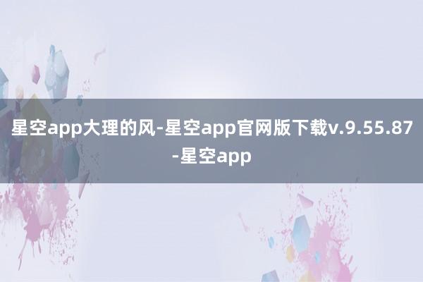 星空app大理的风-星空app官网版下载v.9.55.87-星空app