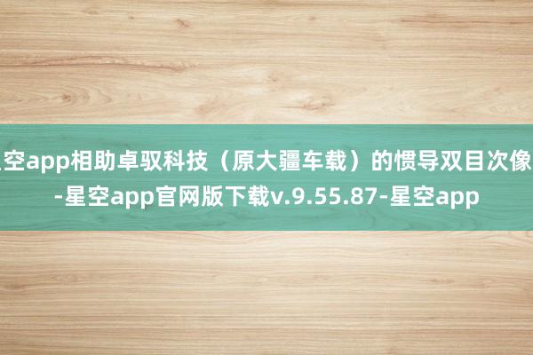 星空app相助卓驭科技(原大疆车载)的惯导双目次像头-星空app官网版下载v.9.55.87-星空app