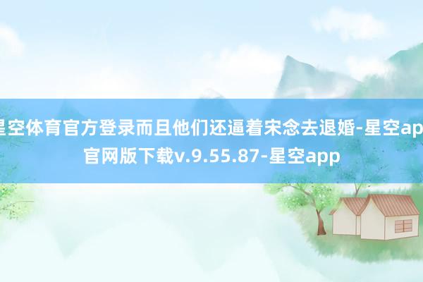 星空体育官方登录而且他们还逼着宋念去退婚-星空app官网版下载v.9.55.87-星空app
